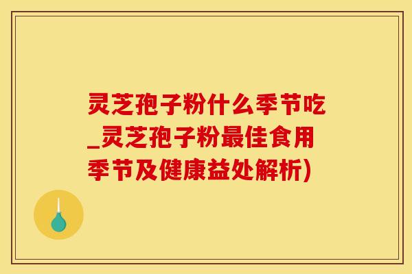灵芝孢子粉什么季节吃_灵芝孢子粉最佳食用季节及健康益处解析)