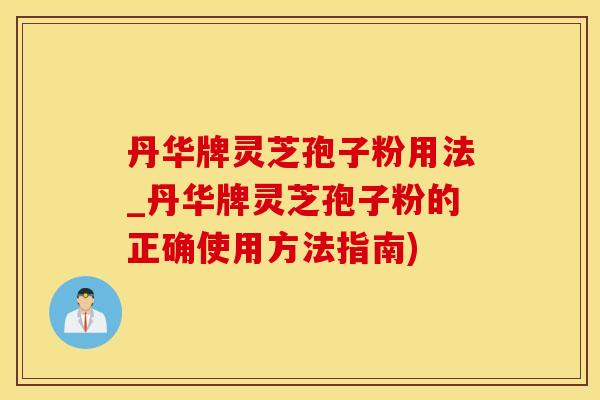 丹华牌灵芝孢子粉用法_丹华牌灵芝孢子粉的正确使用方法指南)