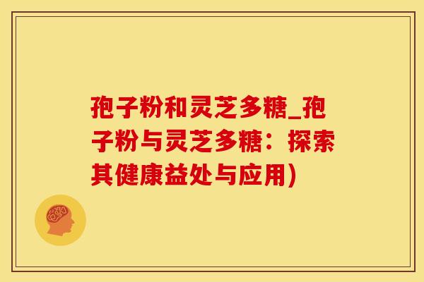 孢子粉和灵芝多糖_孢子粉与灵芝多糖：探索其健康益处与应用)