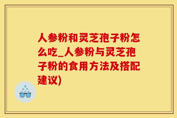 人参粉和灵芝孢子粉怎么吃_人参粉与灵芝孢子粉的食用方法及搭配建议)