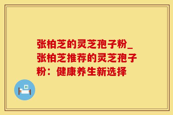 张柏芝的灵芝孢子粉_张柏芝推荐的灵芝孢子粉：健康养生新选择