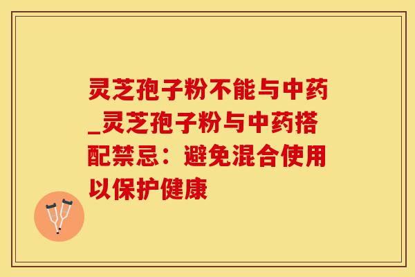 灵芝孢子粉不能与中药_灵芝孢子粉与中药搭配禁忌：避免混合使用以保护健康