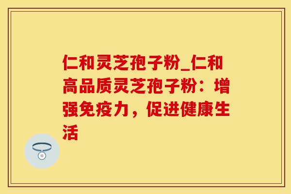 仁和灵芝孢子粉_仁和高品质灵芝孢子粉：增强免疫力，促进健康生活