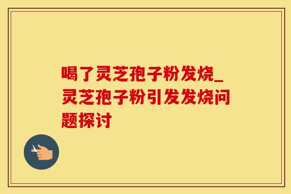 喝了灵芝孢子粉发烧_灵芝孢子粉引发发烧问题探讨