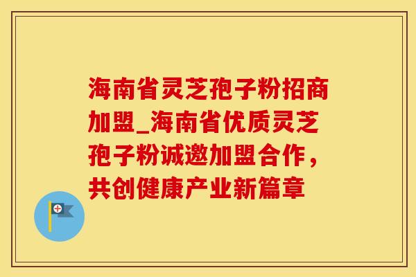 海南省灵芝孢子粉招商加盟_海南省优质灵芝孢子粉诚邀加盟合作，共创健康产业新篇章