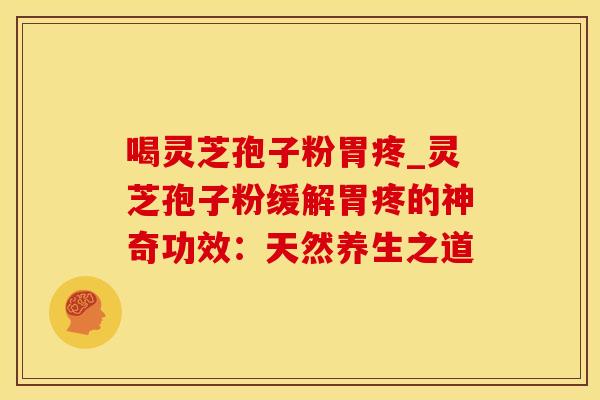 喝灵芝孢子粉胃疼_灵芝孢子粉缓解胃疼的神奇功效：天然养生之道