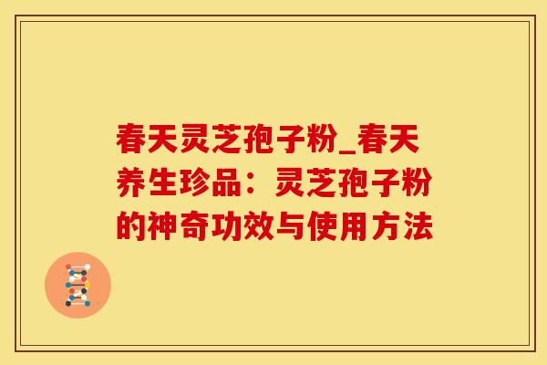 春天灵芝孢子粉_春天养生珍品：灵芝孢子粉的神奇功效与使用方法