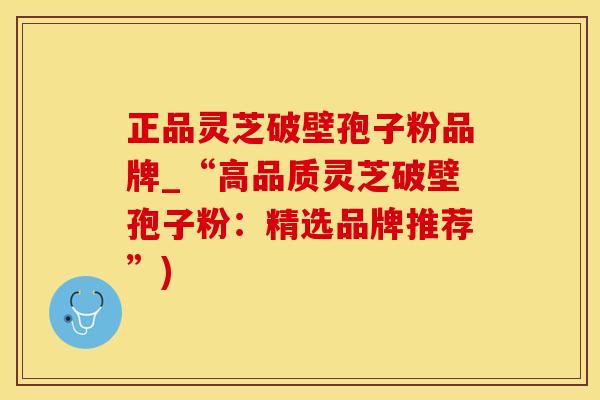 正品灵芝破壁孢子粉品牌_“高品质灵芝破壁孢子粉：精选品牌推荐”)