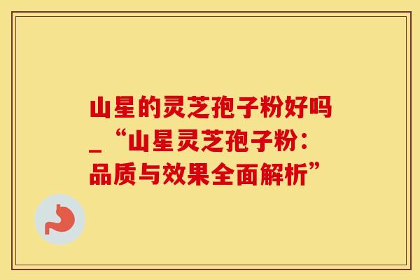 山星的灵芝孢子粉好吗_“山星灵芝孢子粉：品质与效果全面解析”