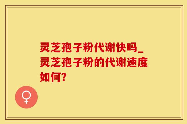 灵芝孢子粉代谢快吗_灵芝孢子粉的代谢速度如何？