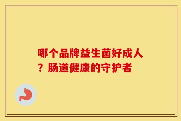 哪个品牌益生菌好成人？肠道健康的守护者