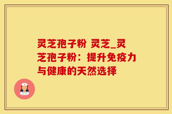 灵芝孢子粉 灵芝_灵芝孢子粉：提升免疫力与健康的天然选择