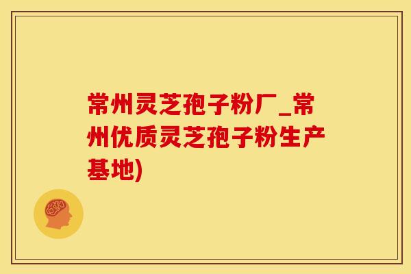 常州灵芝孢子粉厂_常州优质灵芝孢子粉生产基地)