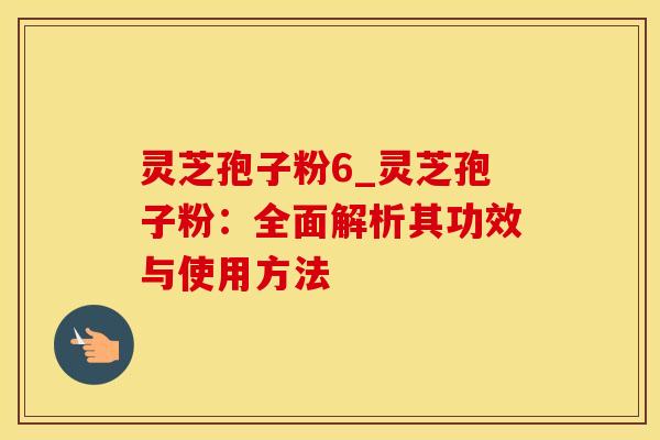 灵芝孢子粉6_灵芝孢子粉：全面解析其功效与使用方法
