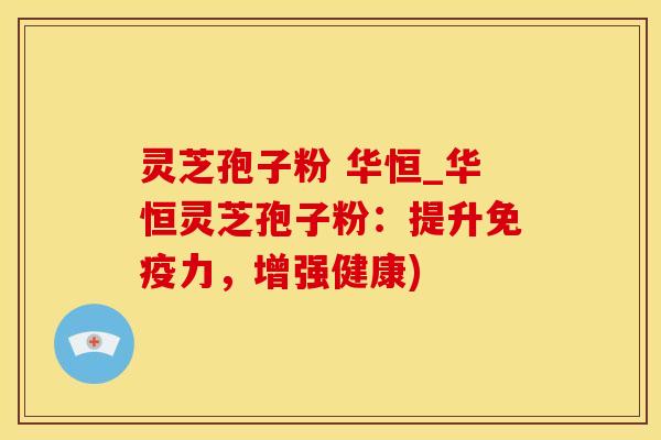 灵芝孢子粉 华恒_华恒灵芝孢子粉：提升免疫力，增强健康)