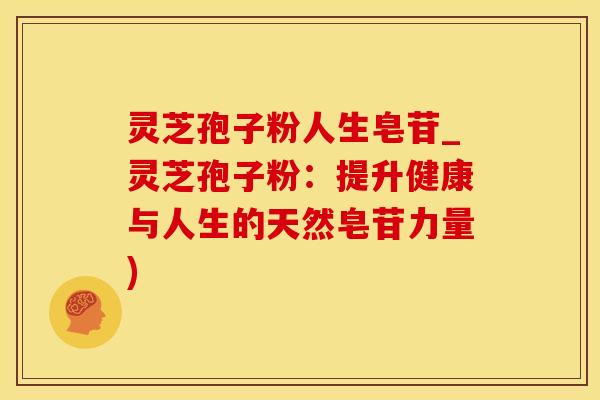 灵芝孢子粉人生皂苷_灵芝孢子粉：提升健康与人生的天然皂苷力量)