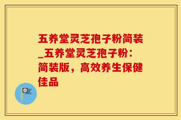 五养堂灵芝孢子粉简装_五养堂灵芝孢子粉：简装版，高效养生保健佳品