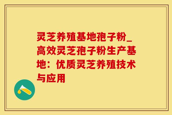 灵芝养殖基地孢子粉_高效灵芝孢子粉生产基地：优质灵芝养殖技术与应用