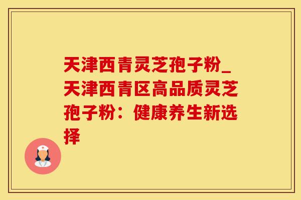 天津西青灵芝孢子粉_天津西青区高品质灵芝孢子粉：健康养生新选择