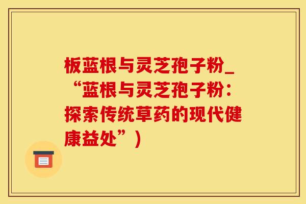 板蓝根与灵芝孢子粉_“蓝根与灵芝孢子粉：探索传统草药的现代健康益处”)