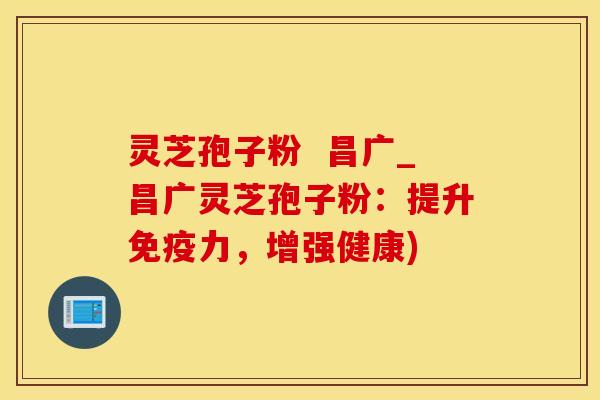 灵芝孢子粉 昌广_昌广灵芝孢子粉:提升,增强健康) 灵芝孢子粉 昌广_昌广灵芝孢子粉:提升,增强健康)