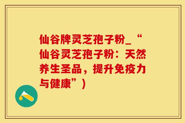 仙谷牌灵芝孢子粉_“仙谷灵芝孢子粉：天然养生圣品，提升免疫力与健康”)