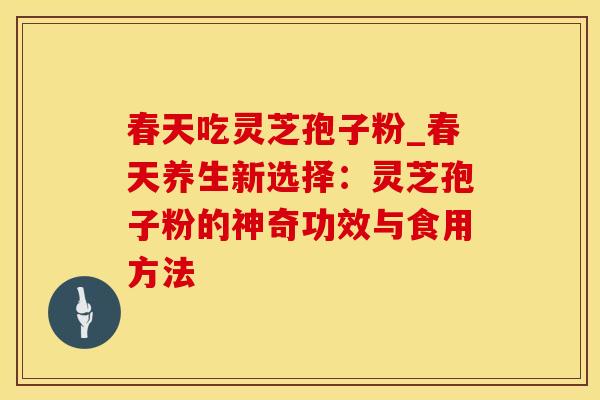春天吃灵芝孢子粉_春天养生新选择：灵芝孢子粉的神奇功效与食用方法