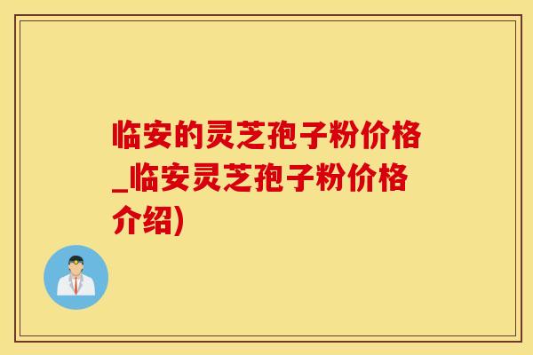临安的灵芝孢子粉价格_临安灵芝孢子粉价格介绍)