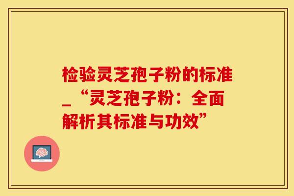 检验灵芝孢子粉的标准_“灵芝孢子粉：全面解析其标准与功效”