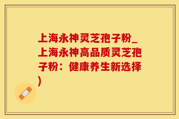 上海永神灵芝孢子粉_上海永神高品质灵芝孢子粉：健康养生新选择)