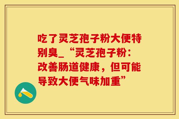 吃了灵芝孢子粉大便特别臭_“灵芝孢子粉：改善肠道健康，但可能导致大便气味加重”