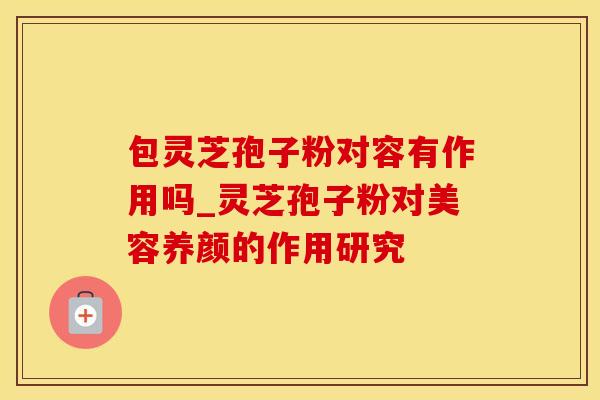 包灵芝孢子粉对容有作用吗_灵芝孢子粉对美容养颜的作用研究