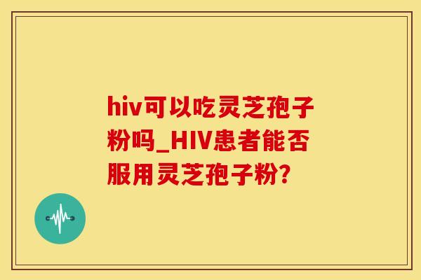 hiv可以吃灵芝孢子粉吗_HIV患者能否服用灵芝孢子粉？