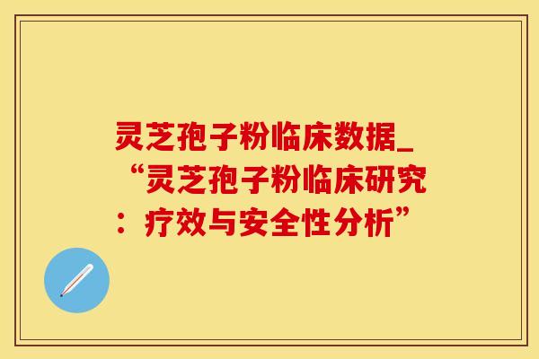 灵芝孢子粉临床数据_“灵芝孢子粉临床研究：疗效与安全性分析”