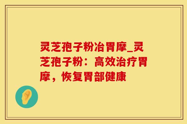 灵芝孢子粉冶胃摩_灵芝孢子粉：高效治疗胃摩，恢复胃部健康