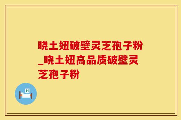 晓土妞破壁灵芝孢子粉_晓土妞高品质破壁灵芝孢子粉