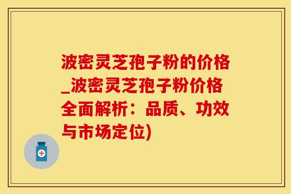 波密灵芝孢子粉的价格_波密灵芝孢子粉价格全面解析：品质、功效与市场定位)