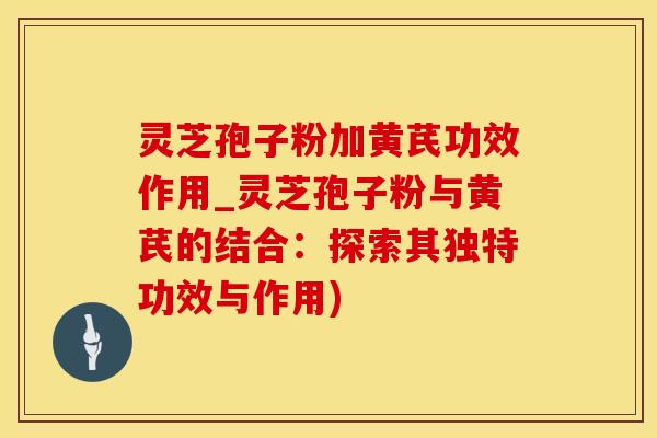 灵芝孢子粉加黄芪功效作用_灵芝孢子粉与黄芪的结合：探索其独特功效与作用)