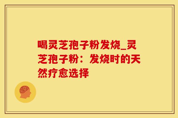 喝灵芝孢子粉发烧_灵芝孢子粉：发烧时的天然疗愈选择