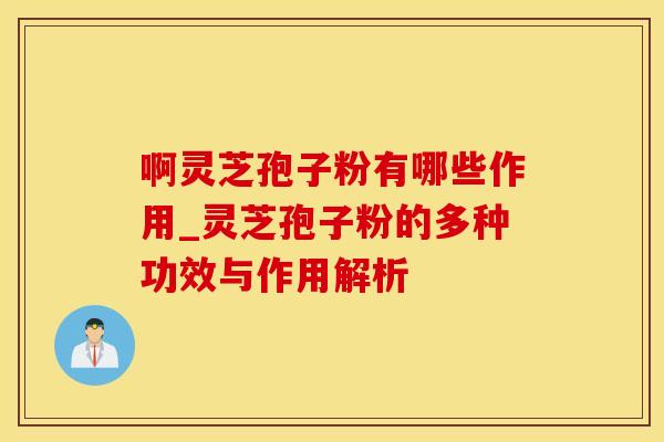 啊灵芝孢子粉有哪些作用_灵芝孢子粉的多种功效与作用解析