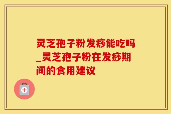 灵芝孢子粉发痧能吃吗_灵芝孢子粉在发痧期间的食用建议