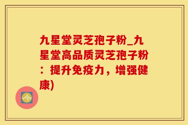 九星堂灵芝孢子粉_九星堂高品质灵芝孢子粉：提升免疫力，增强健康)