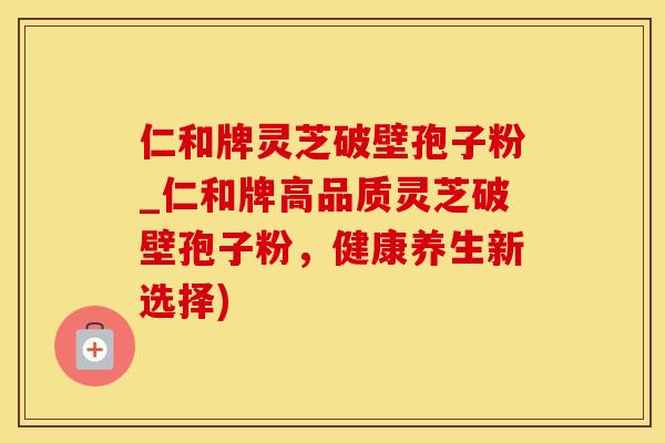 仁和牌灵芝破壁孢子粉_仁和牌高品质灵芝破壁孢子粉，健康养生新选择)
