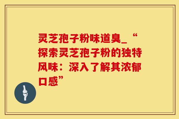 灵芝孢子粉味道臭_“探索灵芝孢子粉的独特风味：深入了解其浓郁口感”