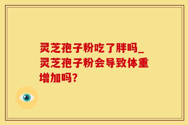 灵芝孢子粉吃了胖吗_灵芝孢子粉会导致体重增加吗？