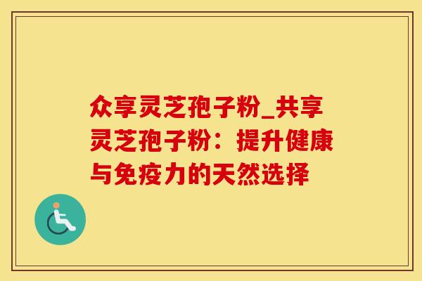 众享灵芝孢子粉_共享灵芝孢子粉：提升健康与免疫力的天然选择