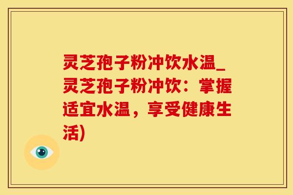 灵芝孢子粉冲饮水温_灵芝孢子粉冲饮：掌握适宜水温，享受健康生活)