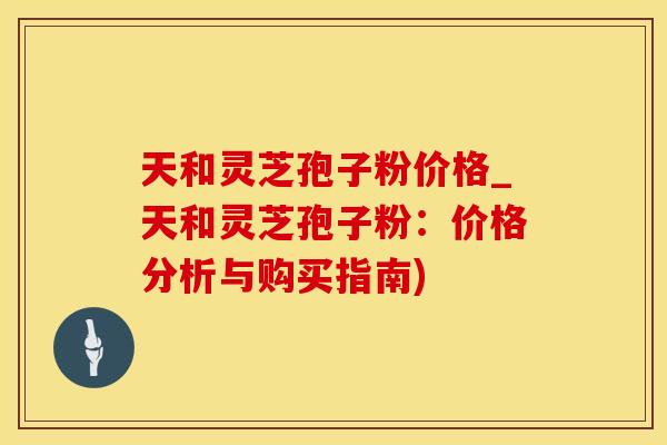 天和灵芝孢子粉价格_天和灵芝孢子粉：价格分析与购买指南)