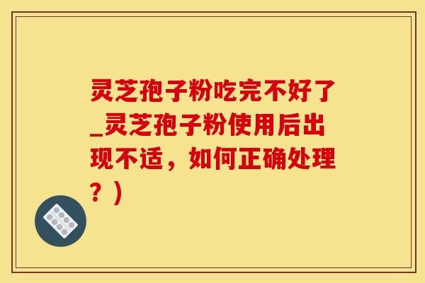 灵芝孢子粉吃完不好了_灵芝孢子粉使用后出现不适，如何正确处理？)