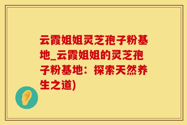 云霞姐姐灵芝孢子粉基地_云霞姐姐的灵芝孢子粉基地：探索天然养生之道)